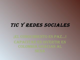 TIC y redes sociales ¡EL CONOCIMIENTO ES PAZ…! CAPACITAR ES INVERTIR EN COLOMBIA GRACIAS AL SENA 