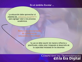 En el ámbito Escolar …
Su uso se debe asumir de manera reflexiva y
planificada y debe estar integrado al desarrollo de
la capacidad instalada en los docentes
La educación debe aprovechar al
máximo los adelantos tecnológicos
para agregar valor a los procesos
académicos
Reducción sincronizada
de la brecha en
educación y tecnología
 