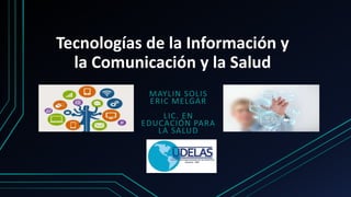 Tecnologías de la Información y
la Comunicación y la Salud
MAYLIN SOLIS
ERIC MELGAR
LIC. EN
EDUCACIÓN PARA
LA SALUD
 