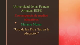 z
Universidad de las Fuerzas
Armadas ESPE
Convergencia de medios
educativos
Melanie Monar
“Uso de las Tic y Tac en la
educación”
 