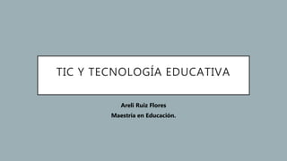 TIC Y TECNOLOGÍA EDUCATIVA
Areli Ruiz Flores
Maestría en Educación.
 