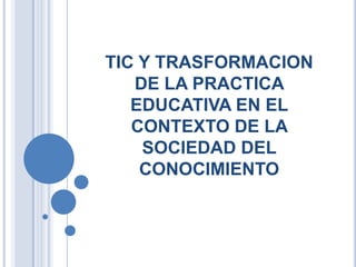 TIC Y TRASFORMACION
DE LA PRACTICA
EDUCATIVA EN EL
CONTEXTO DE LA
SOCIEDAD DEL
CONOCIMIENTO

 