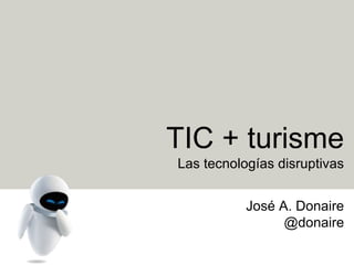 TIC + turisme
Las tecnologías disruptivas
José A. Donaire
@donaire
 