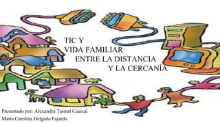 TIC Y
VIDA FAMILIAR
ENTRE LA DISTANCIA
Y LA CERCANÍA
Presentado por: Alexandra Taimal Cuaical
María Carolina Delgado Fajardo
 