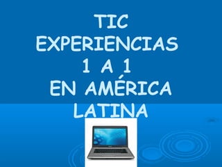 TIC
EXPERIENCIAS
    1 A 1
 EN AMÉRICA
   LATINA
 