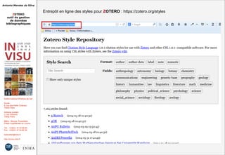 Antonio Mendes da Silva
ZOTERO
outil de gestion
de données
bibliographiques
Institut national d'histoire de l'art
Accès :
6, rue des Petits Champs
75002 Paris
Adresse postale :
2, rue Vivienne
75002 Paris
Métro : Bourse, Pyramides
Palais royal/Musée du Louvre
Tél. : +33(0)1 47 03 89 84
Fax : +33(0)1 47 03 86 36
lesticetlart@inha.fr
http://invisu.inha.fr
Entrepôt en ligne des styles pour ZOTERO : https://zotero.org/stylesEntrepôt en ligne des styles pour ZOTERO : https://zotero.org/styles
 