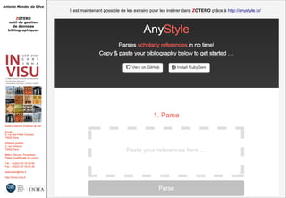 Antonio Mendes da Silva
ZOTERO
outil de gestion
de données
bibliographiques
Institut national d'histoire de l'art
Accès :
6, rue des Petits Champs
75002 Paris
Adresse postale :
2, rue Vivienne
75002 Paris
Métro : Bourse, Pyramides
Palais royal/Musée du Louvre
Tél. : +33(0)1 47 03 89 84
Fax : +33(0)1 47 03 86 36
lesticetlart@inha.fr
http://invisu.inha.fr
Il est maintenant possible de les extraire pour les insérer dans ZOTERO grâce à http://anystyle.io/Il est maintenant possible de les extraire pour les insérer dans ZOTERO grâce à http://anystyle.io/
 