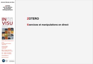Antonio Mendes da Silva
ZOTERO
outil de gestion
de données
bibliographiques
Institut national d'histoire de l'art
Accès :
6, rue des Petits Champs
75002 Paris
Adresse postale :
2, rue Vivienne
75002 Paris
Métro : Bourse, Pyramides
Palais royal/Musée du Louvre
Tél. : +33(0)1 47 03 89 84
Fax : +33(0)1 47 03 86 36
lesticetlart@inha.fr
http://invisu.inha.fr
ZOTERO
Exercices et manipulations en direct
 