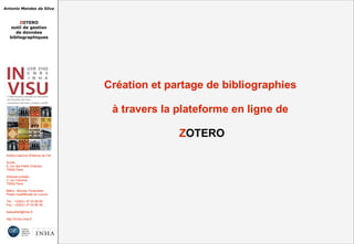 Antonio Mendes da Silva
ZOTERO
outil de gestion
de données
bibliographiques
Institut national d'histoire de l'art
Accès :
6, rue des Petits Champs
75002 Paris
Adresse postale :
2, rue Vivienne
75002 Paris
Métro : Bourse, Pyramides
Palais royal/Musée du Louvre
Tél. : +33(0)1 47 03 89 84
Fax : +33(0)1 47 03 86 36
lesticetlart@inha.fr
http://invisu.inha.fr
Création et partage de bibliographies
à travers la plateforme en ligne de
ZOTERO
Création et partage de bibliographies
à travers la plateforme en ligne de
ZOTERO
 