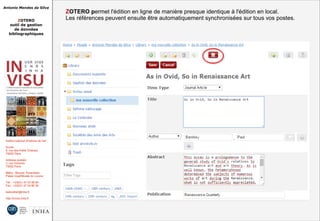 Antonio Mendes da Silva
ZOTERO
outil de gestion
de données
bibliographiques
Institut national d'histoire de l'art
Accès :
6, rue des Petits Champs
75002 Paris
Adresse postale :
2, rue Vivienne
75002 Paris
Métro : Bourse, Pyramides
Palais royal/Musée du Louvre
Tél. : +33(0)1 47 03 89 84
Fax : +33(0)1 47 03 86 36
lesticetlart@inha.fr
http://invisu.inha.fr
ZOTERO permet l'édition en ligne de manière presque identique à l'édition en local.
Les références peuvent ensuite être automatiquement synchronisées sur tous vos postes.
ZOTERO permet l'édition en ligne de manière presque identique à l'édition en local.
Les références peuvent ensuite être automatiquement synchronisées sur tous vos postes.
 