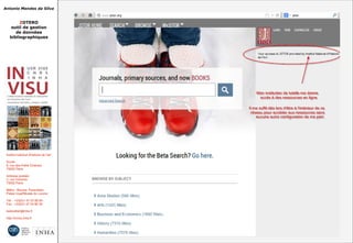 Antonio Mendes da Silva
ZOTERO
outil de gestion
de données
bibliographiques
Institut national d'histoire de l'art
Accès :
6, rue des Petits Champs
75002 Paris
Adresse postale :
2, rue Vivienne
75002 Paris
Métro : Bourse, Pyramides
Palais royal/Musée du Louvre
Tél. : +33(0)1 47 03 89 84
Fax : +33(0)1 47 03 86 36
lesticetlart@inha.fr
http://invisu.inha.fr
 