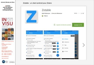 Antonio Mendes da Silva
ZOTERO
outil de gestion
de données
bibliographiques
Institut national d'histoire de l'art
Accès :
6, rue des Petits Champs
75002 Paris
Adresse postale :
2, rue Vivienne
75002 Paris
Métro : Bourse, Pyramides
Palais royal/Musée du Louvre
Tél. : +33(0)1 47 03 89 84
Fax : +33(0)1 47 03 86 36
lesticetlart@inha.fr
http://invisu.inha.fr
Zotable : un client android pour ZoteroZotable : un client android pour Zotero
 