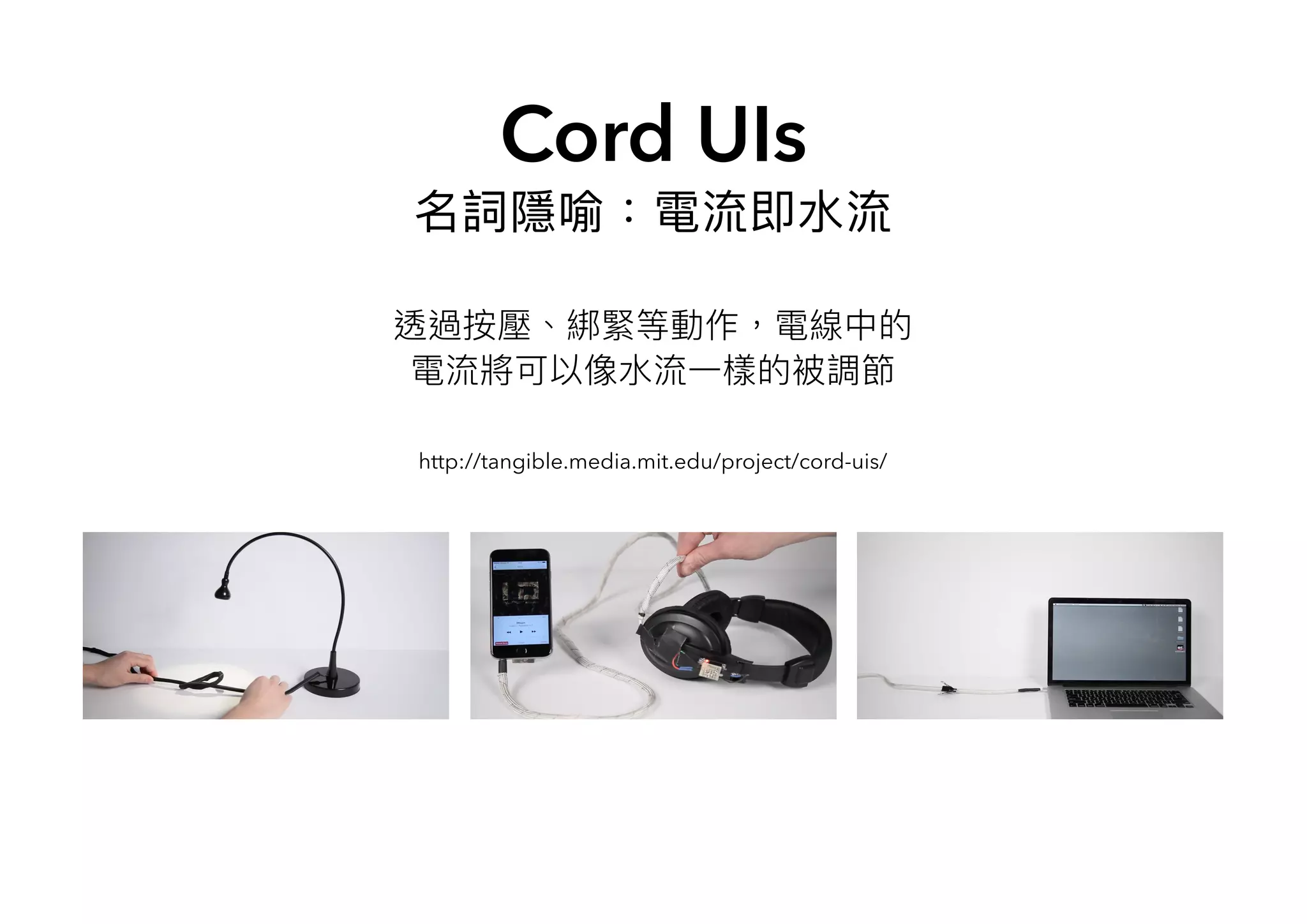 Cord UIs
名詞隱喻：電流即水流
透過按壓、綁緊等動作，電線中的
電流將可以像水流一樣的被調節
http://tangible.media.mit.edu/project/cord-uis/
 