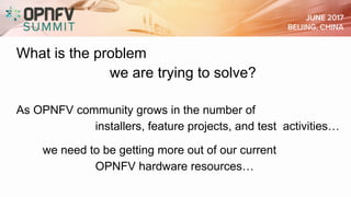 What is the problem
we are trying to solve?
As OPNFV community grows in the number of
installers, feature projects, and test activities…
we need to be getting more out of our current
OPNFV hardware resources…
 