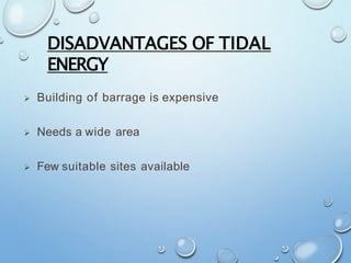DISADVANTAGES OF TIDAL
ENERGY
 Building of barrage is expensive
 Needs a wide area
 Few suitable sites available
 