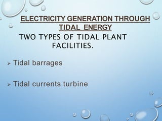 ELECTRICITY GENERATION THROUGH
TIDAL ENERGY
TWO TYPES OF TIDAL PLANT
FACILITIES.
 Tidal barrages
 Tidal currents turbine
 