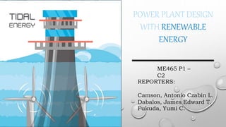 POWER PLANT DESIGN
WITH RENEWABLE
ENERGY
ME465 P1 –
C2
REPORTERS:
Camson, Antonio Czabin L.
Dabalos, James Edward T.
Fukuda, Yumi C.
 