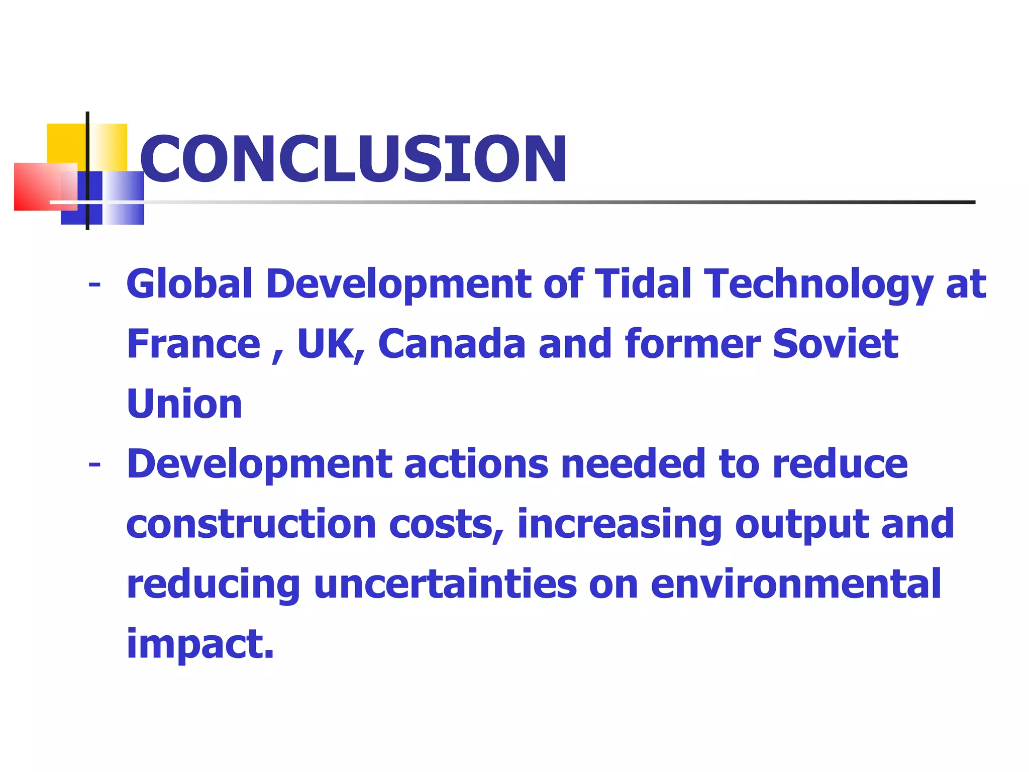 CONCLUSION Global Development of Tidal Technology at France , UK, Canada and former Soviet Union Development actions needed to reduce construction costs, increasing output and reducing uncertainties on environmental impact.  