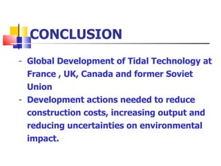 CONCLUSION Global Development of Tidal Technology at France , UK, Canada and former Soviet Union Development actions needed to reduce construction costs, increasing output and reducing uncertainties on environmental impact.  