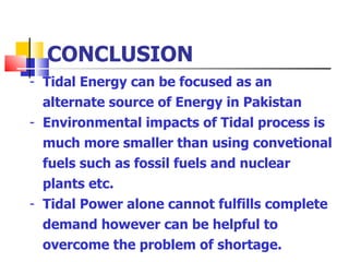 CONCLUSION Tidal Energy can be focused as an alternate source of Energy in Pakistan Environmental impacts of Tidal process is much more smaller than using convetional fuels such as fossil fuels and nuclear plants etc. Tidal Power alone cannot fulfills complete demand however can be helpful to overcome the problem of shortage. 