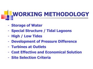 WORKING METHODOLOGY Storage of Water Special Structure / Tidal Lagoons High / Low Tides Development of Pressure Difference Turbines at Outlets Cost Effective and Economical Solution Site Selection Criteria  