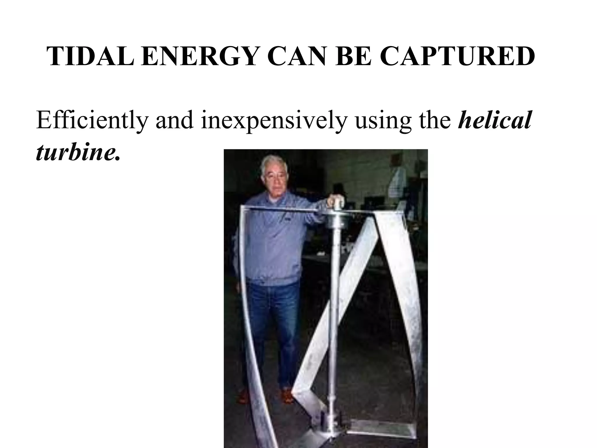TIDAL ENERGY CAN BE CAPTURED
Efficiently and inexpensively using the helical
turbine.
 