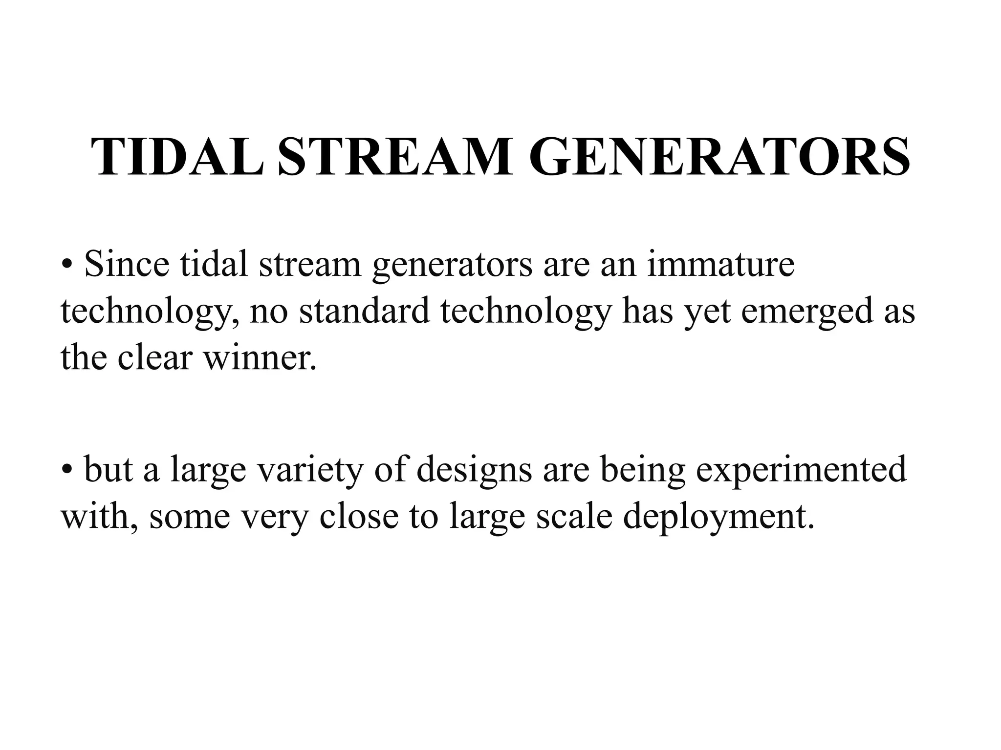 TIDAL STREAM GENERATORS
• Since tidal stream generators are an immature
technology, no standard technology has yet emerged as
the clear winner.
• but a large variety of designs are being experimented
with, some very close to large scale deployment.
 