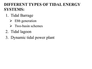 DIFFERENT TYPES OF TIDAL ENERGY
SYSTEMS:
1. Tidal Barrage
 Ebb generation
 Two-basin schemes
2. Tidal lagoon
3. Dynamic tidal power plant
 