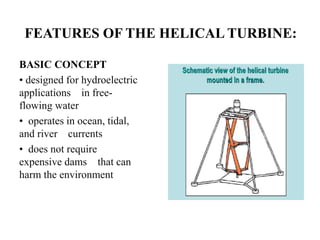 FEATURES OF THE HELICAL TURBINE:
BASIC CONCEPT
• designed for hydroelectric
applications in free-
flowing water
• operates in ocean, tidal,
and river currents
• does not require
expensive dams that can
harm the environment
 