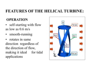 FEATURES OF THE HELICAL TURBINE:
OPERATION
• self-starting with flow
as low as 0.6 m/s
• smooth-running
• rotates in same
direction regardless of
the direction of flow,
making it ideal for tidal
applications
 