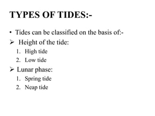 TYPES OF TIDES:-
• Tides can be classified on the basis of:-
 Height of the tide:
1. High tide
2. Low tide
 Lunar phase:
1. Spring tide
2. Neap tide
 