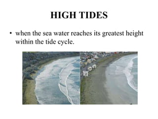 HIGH TIDES
• when the sea water reaches its greatest height
within the tide cycle.
 