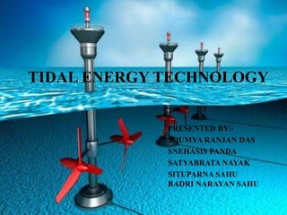 TIDAL ENERGY TECHNOLOGY
PRESENTED BY:-
SOUMYA RANJAN DAS
SNEHASIS PANDA
SATYABRATA NAYAK
SITUPARNA SAHU
BADRI NARAYAN SAHU
 