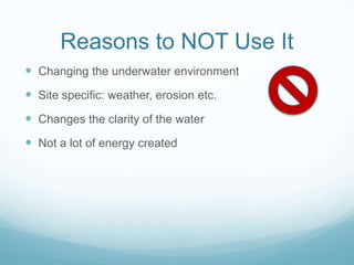 Reasons to NOT Use It
 Changing the underwater environment
 Site specific: weather, erosion etc.
 Changes the clarity of the water
 Not a lot of energy created
 