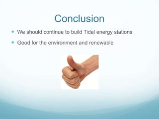 Conclusion
 We should continue to build Tidal energy stations
 Good for the environment and renewable
 