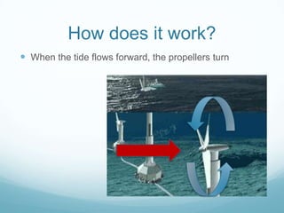 How does it work?
 When the tide flows forward, the propellers turn
 