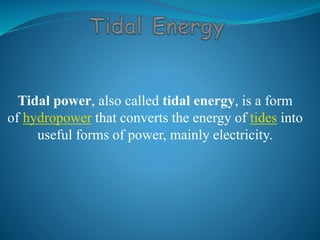 Tidal power, also called tidal energy, is a form 
of hydropower that converts the energy of tides into 
useful forms of power, mainly electricity. 
 