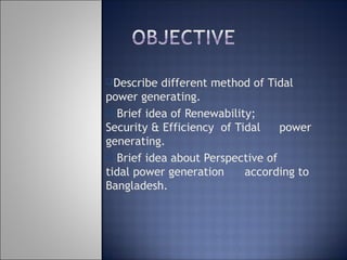 Describe different method of Tidal
power generating.
 Brief idea of Renewability;
Security & Efficiency of Tidal power
generating.
 Brief idea about Perspective of
tidal power generation according to
Bangladesh.
 