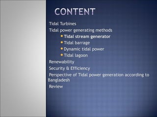 Tidal Turbines
Tidal power generating methods
Tidal stream generator
Tidal barrage
Dynamic tidal power
Tidal lagoon
Renewability
Security & Efficiency
Perspective of Tidal power generation according to
Bangladesh
Review
 
