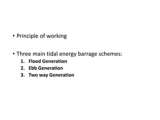 • Principle of working
• Three main tidal energy barrage schemes:
1. Flood Generation
2. Ebb Generation
3. Two way Generation
 