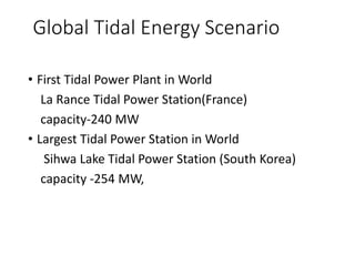 Global Tidal Energy Scenario
• First Tidal Power Plant in World
La Rance Tidal Power Station(France)
capacity-240 MW
• Largest Tidal Power Station in World
Sihwa Lake Tidal Power Station (South Korea)
capacity -254 MW,
 