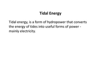 Tidal Energy
Tidal energy, is a form of hydropower that converts
the energy of tides into useful forms of power -
mainly electricity.
 