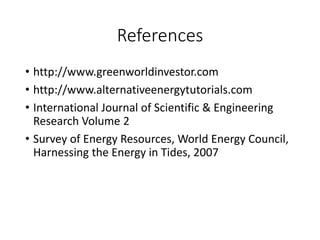 References
• http://www.greenworldinvestor.com
• http://www.alternativeenergytutorials.com
• International Journal of Scientific & Engineering
Research Volume 2
• Survey of Energy Resources, World Energy Council,
Harnessing the Energy in Tides, 2007
 