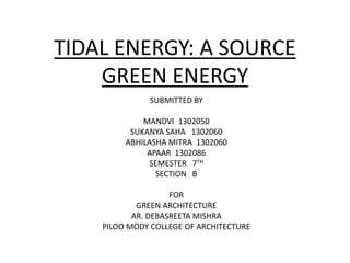 TIDAL ENERGY: A SOURCE
GREEN ENERGY
SUBMITTED BY
MANDVI 1302050
SUKANYA SAHA 1302060
ABHILASHA MITRA 1302060
APAAR 1302086
SEMESTER 7TH
SECTION B
FOR
GREEN ARCHITECTURE
AR. DEBASREETA MISHRA
PILOO MODY COLLEGE OF ARCHITECTURE
 