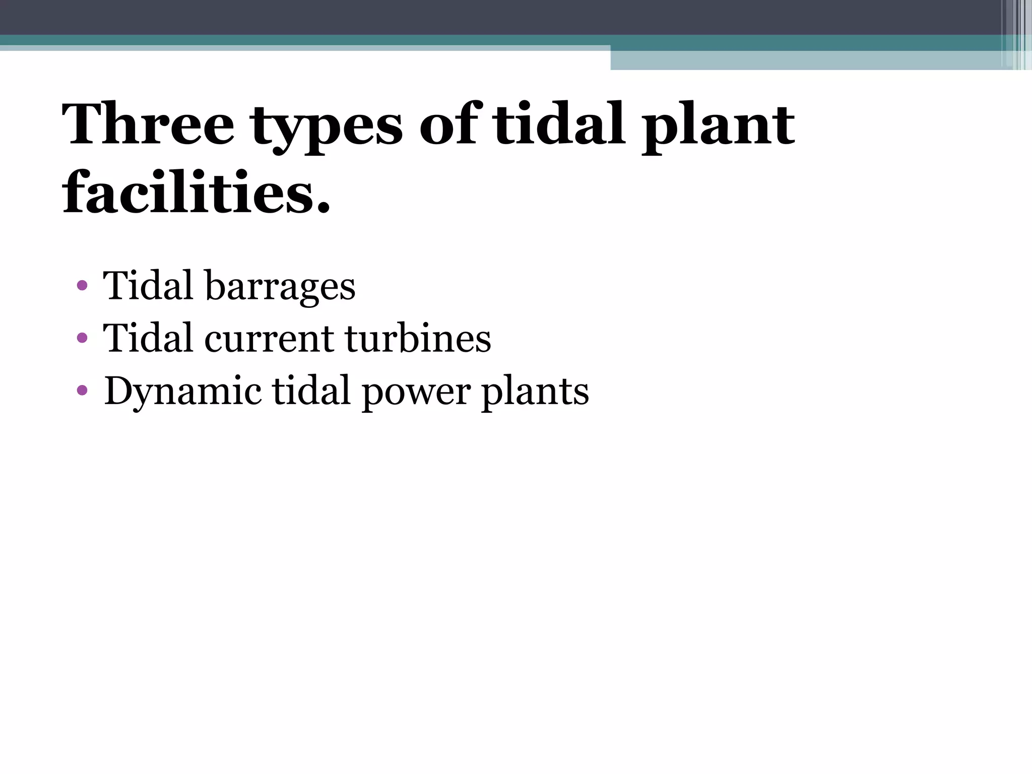Three types of tidal plant
facilities.
• Tidal barrages
• Tidal current turbines
• Dynamic tidal power plants
 