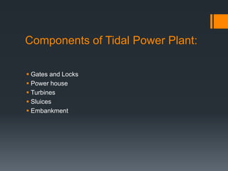 Components of Tidal Power Plant:
 Gates and Locks
 Power house
 Turbines
 Sluices
 Embankment
 