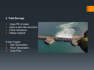 2. Tidal Barrage
 Uses PE of water
 Uses a dam like structure
 2 flow directions
 Oldest method
It has 3 types
1. Ebb Generation
2. Floor Generation
3. Dual Flow
 