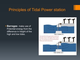 Principles of Tidal Power station
 Barrages make use of
Potential energy from the
difference in height of the
high and low tides.
 