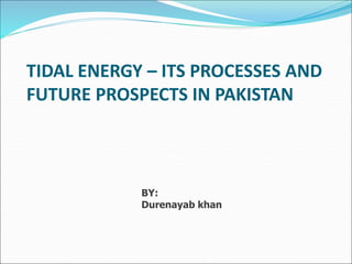 TIDAL ENERGY – ITS PROCESSES AND
FUTURE PROSPECTS IN PAKISTAN
BY:
Durenayab khan
 