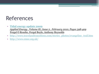 References
• Tidal energy update 2009
Applied Energy , Volume 87, Issue 2 , February 2010, Pages 398-409
Fergal O Rourke, Fergal Boyle, Anthony Reynolds
• http://www.travelandtransitions.com/stories_photos/evangeline_trail.htm
• http://www.emec.org.uk/
 